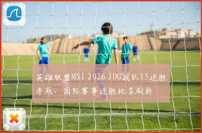 英雄联盟MSI 2026 JDG战队15连胜夺冠，国际赛事连胜纪录刷新