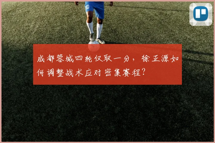 成都蓉城四轮仅取一分，徐正源如何调整战术应对密集赛程？