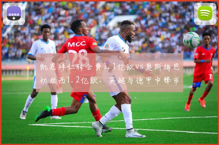凯恩拜仁转会费1.1亿欧vs奥斯梅恩切尔西1.2亿欧，英超与德甲中锋市场溢价之争