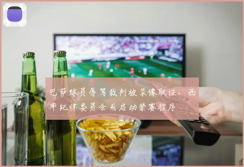 巴萨球员辱骂裁判被录像取证，西甲纪律委员会或启动禁赛程序