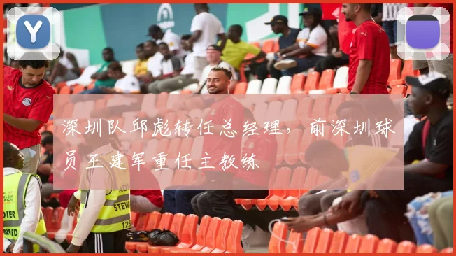深圳队邱彪转任总经理,前深圳球员王建军重任主教练