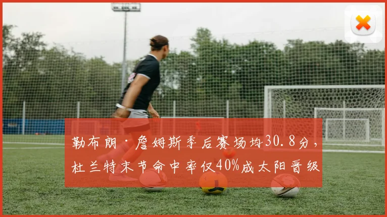 勒布朗·詹姆斯季后赛场均30.8分,杜兰特末节命中率仅40%成太阳晋级关键变量