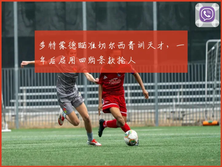 多特蒙德瞄准切尔西青训天才，一年后启用回购条款抢人