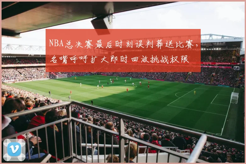 NBA总决赛最后时刻误判葬送比赛，名嘴呼吁扩大即时回放挑战权限