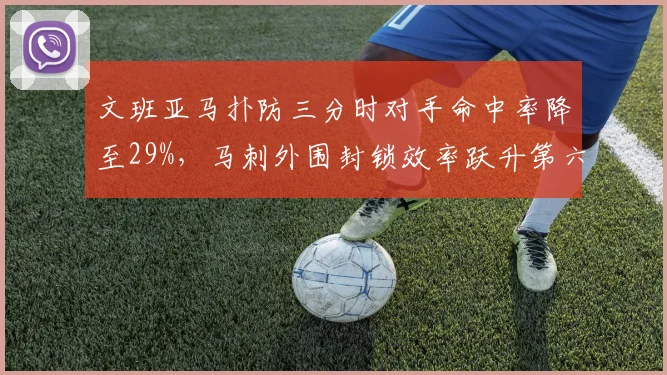 文班亚马扑防三分时对手命中率降至29%,马刺外围封锁效率跃升第六