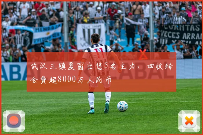 武汉三镇夏窗出售5名主力，回收转会费超8000万人民币