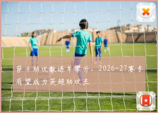 萨卡助攻数逐年攀升，2026-27赛季有望成为英超助攻王
