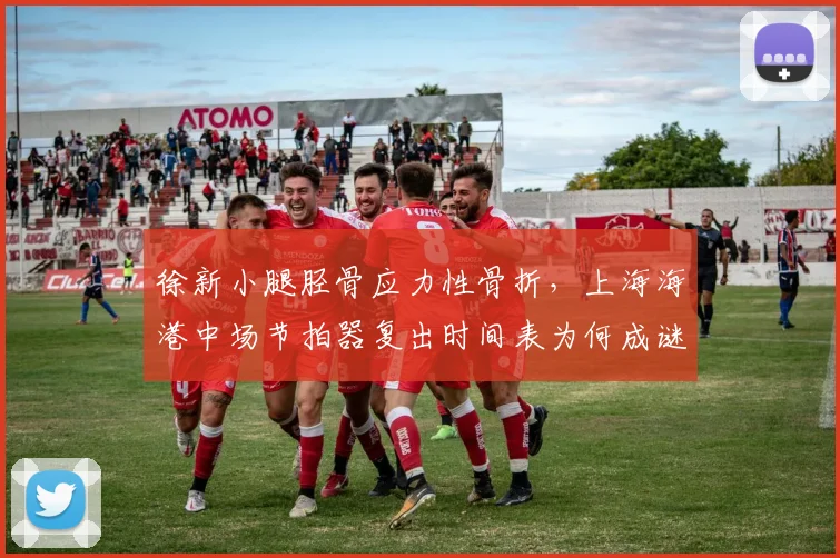 徐新小腿胫骨应力性骨折，上海海港中场节拍器复出时间表为何成谜？